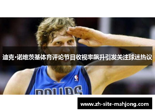迪克·诺维茨基体育评论节目收视率飙升引发关注球迷热议