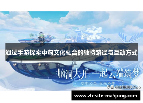 通过手游探索中匈文化融合的独特路径与互动方式 通过手游探索中匈文化融合的独特路径与互动方式