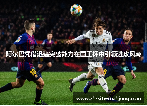 阿尔巴凭借迅猛突破能力在国王杯中引领进攻风潮 阿尔巴凭借迅猛突破能力在国王杯中引领进攻风潮