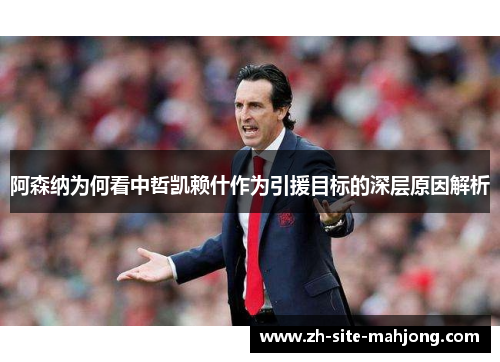 阿森纳为何看中哲凯赖什作为引援目标的深层原因解析 阿森纳为何看中哲凯赖什作为引援目标的深层原因解析