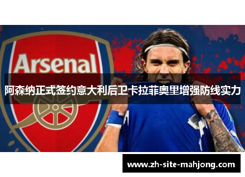 阿森纳正式签约意大利后卫卡拉菲奥里增强防线实力 阿森纳正式签约意大利后卫卡拉菲奥里增强防线实力