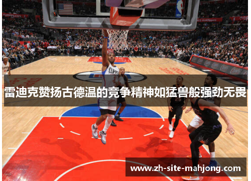 雷迪克赞扬古德温的竞争精神如猛兽般强劲无畏 雷迪克赞扬古德温的竞争精神如猛兽般强劲无畏