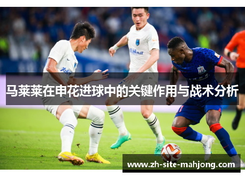 马莱莱在申花进球中的关键作用与战术分析