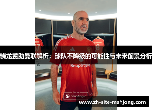 骁龙赞助曼联解析:球队不降级的可能性与未来前景分析 骁龙赞助曼联解析:球队不降级的可能性与未来前景分析