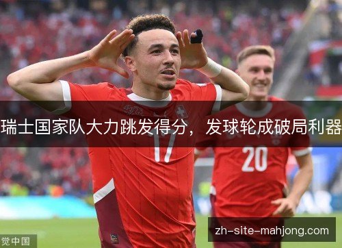瑞士国家队大力跳发得分,发球轮成破局利器 瑞士国家队大力跳发得分,发球轮成破局利器