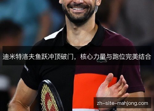 迪米特洛夫鱼跃冲顶破门,核心力量与跑位完美结合 迪米特洛夫鱼跃冲顶破门,核心力量与跑位完美结合