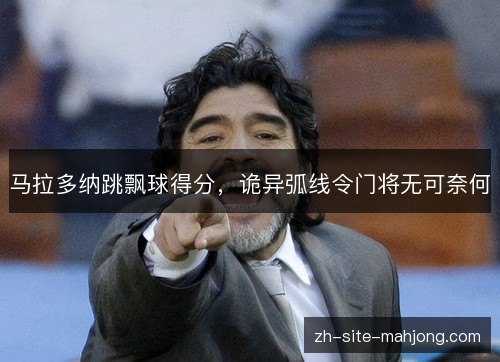 马拉多纳跳飘球得分,诡异弧线令门将无可奈何 马拉多纳跳飘球得分,诡异弧线令门将无可奈何
