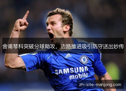 舍甫琴科突破分球助攻,边路推进吸引防守送出妙传 舍甫琴科突破分球助攻,边路推进吸引防守送出妙传