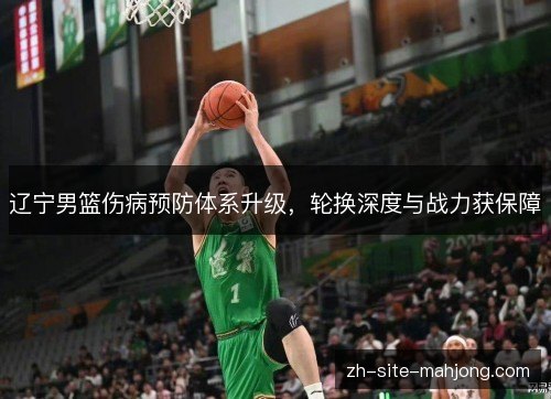 辽宁男篮伤病预防体系升级，轮换深度与战力获保障