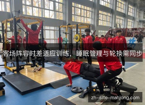 客场阵容时差适应训练,睡眠管理与轮换需同步 客场阵容时差适应训练,睡眠管理与轮换需同步