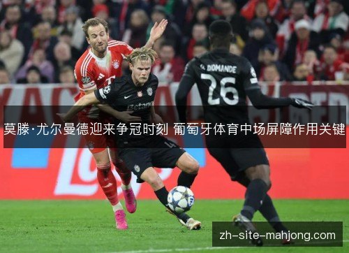 莫滕·尤尔曼德迎来争冠时刻 葡萄牙体育中场屏障作用关键